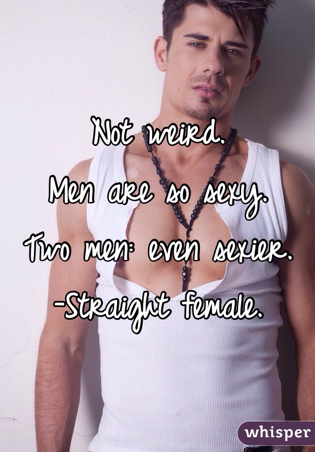 Not weird.
Men are so sexy. 
Two men: even sexier.
-Straight female. 