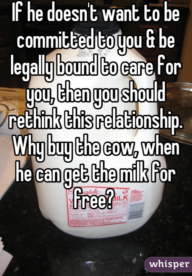 If he doesn't want to be committed to you & be legally bound to care for you, then you should rethink this relationship. Why buy the cow, when he can get the milk for free? 