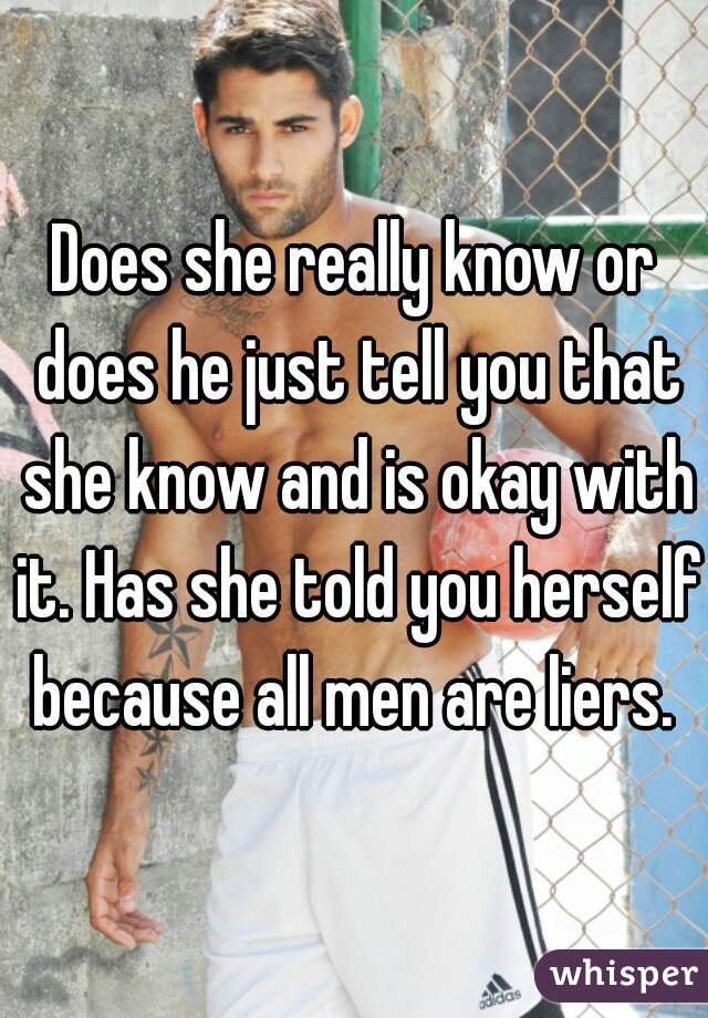Does she really know or does he just tell you that she know and is okay with it. Has she told you herself because all men are liers. 