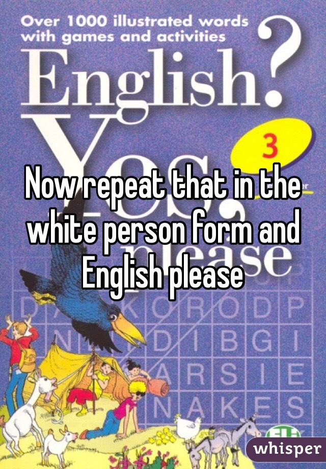 Now repeat that in the white person form and English please