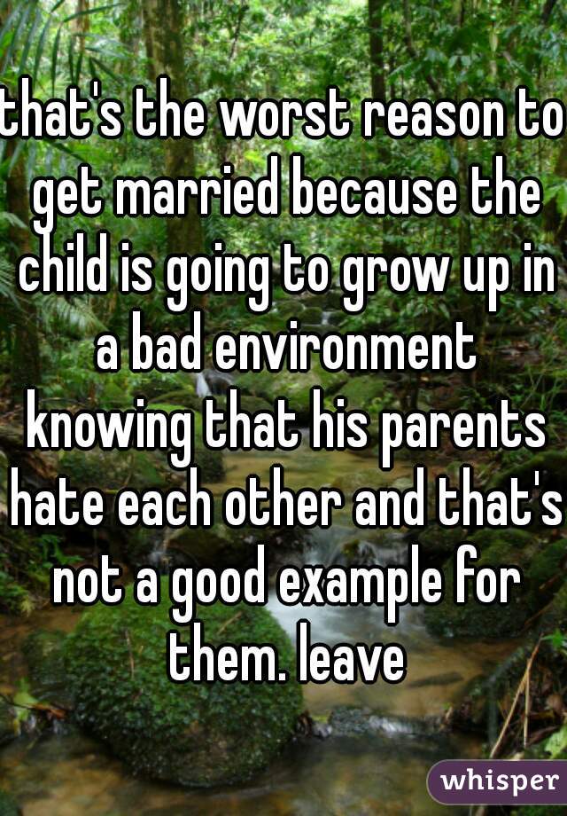 that's the worst reason to get married because the child is going to grow up in a bad environment knowing that his parents hate each other and that's not a good example for them. leave