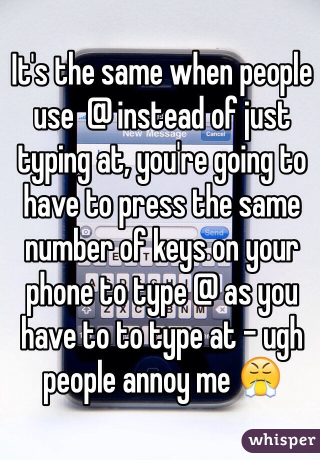 It's the same when people use  @ instead of just typing at, you're going to have to press the same number of keys on your phone to type @ as you have to to type at - ugh people annoy me 😤