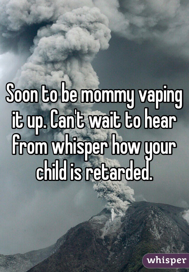 Soon to be mommy vaping it up. Can't wait to hear from whisper how your child is retarded.
