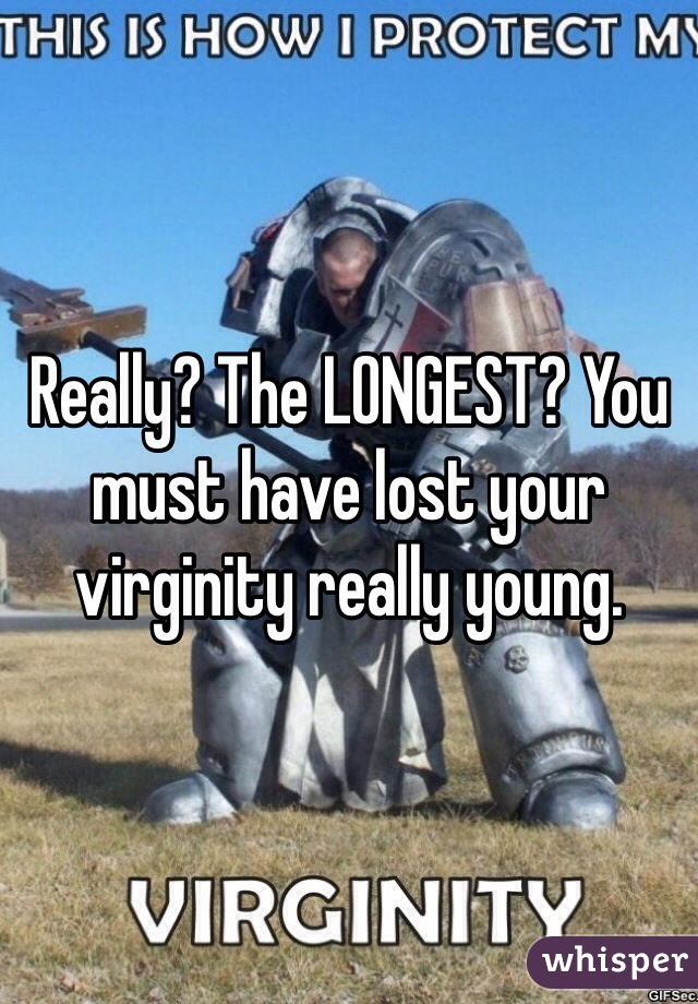 Really? The LONGEST? You must have lost your virginity really young.