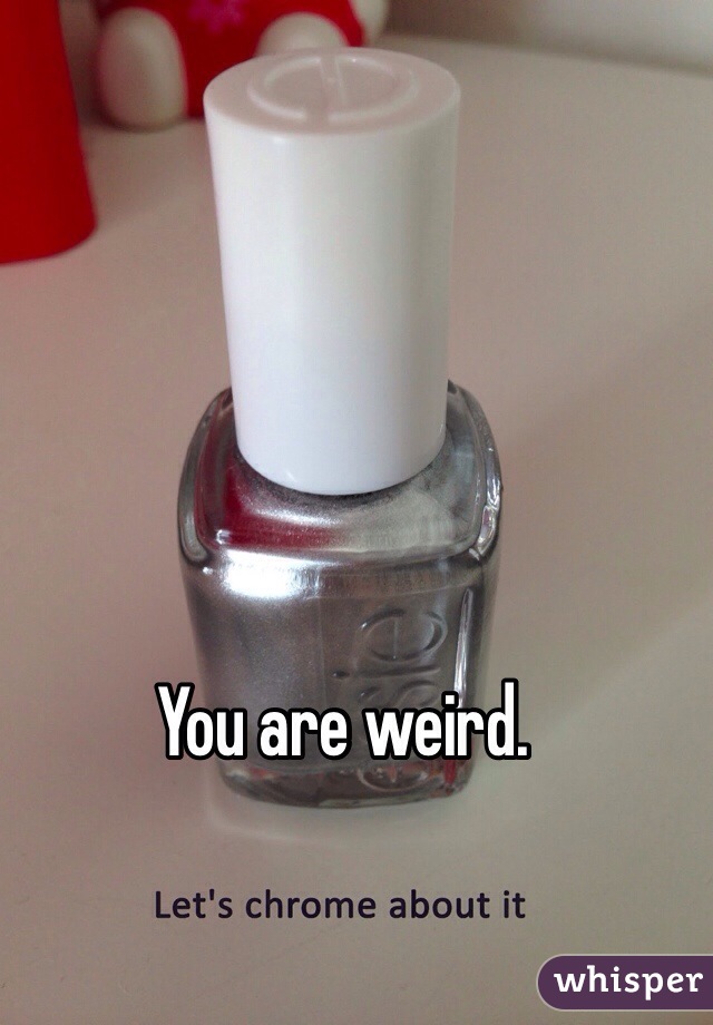 You are weird. 