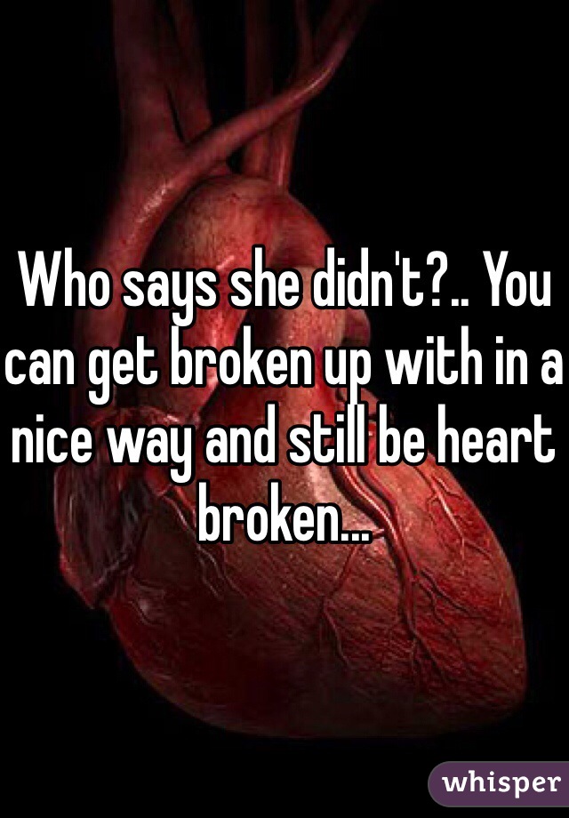 Who says she didn't?.. You can get broken up with in a nice way and still be heart broken... 
