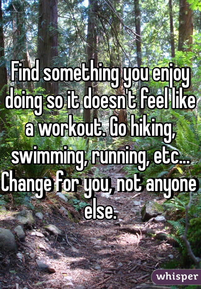 Find something you enjoy doing so it doesn't feel like a workout. Go hiking, swimming, running, etc... Change for you, not anyone else.