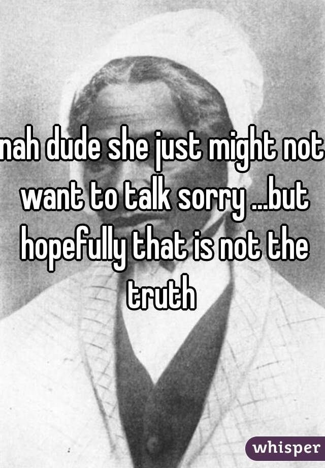 nah dude she just might not want to talk sorry ...but hopefully that is not the truth 