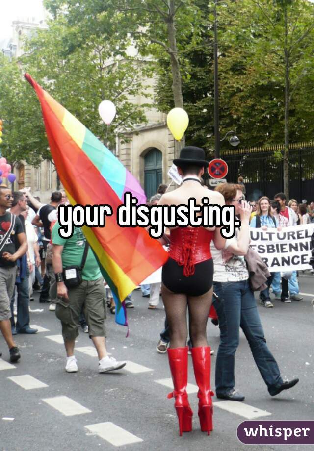 your disgusting.  