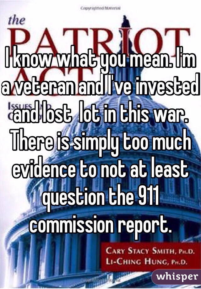 I know what you mean. I'm a veteran and I've invested and lost  lot in this war. There is simply too much evidence to not at least question the 911 commission report.