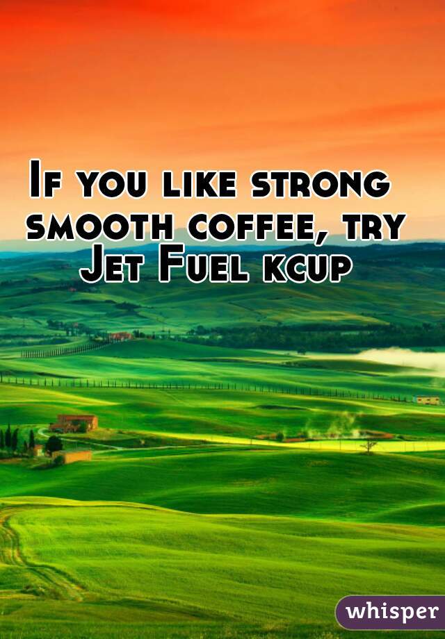 If you like strong smooth coffee, try Jet Fuel kcup