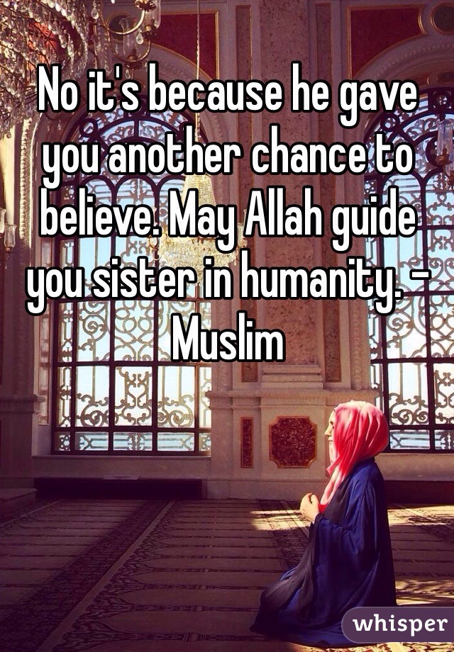 No it's because he gave you another chance to believe. May Allah guide you sister in humanity. -Muslim