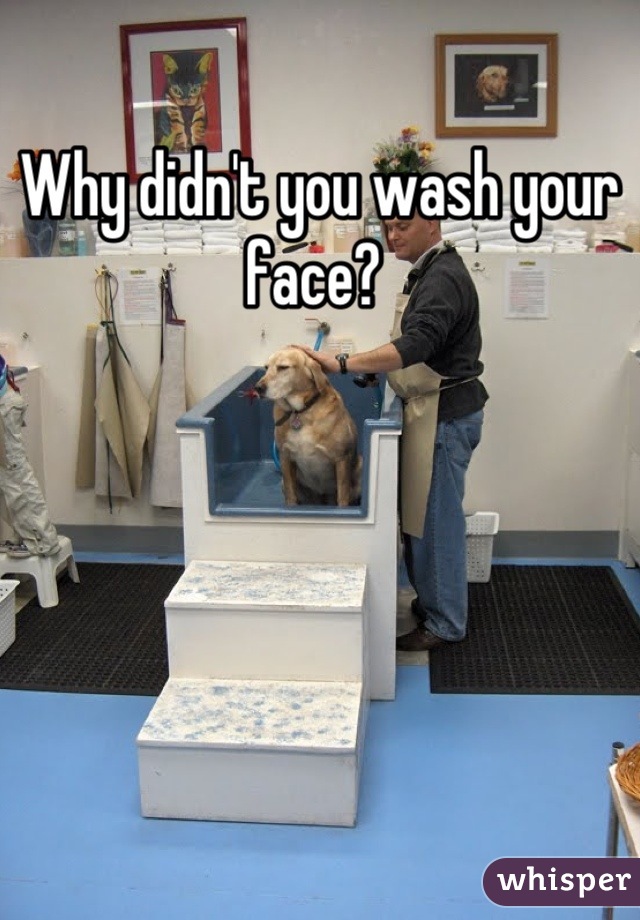 Why didn't you wash your face? 