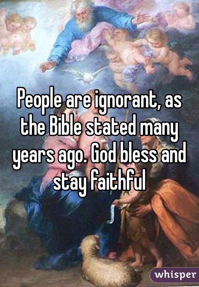 People are ignorant, as the Bible stated many years ago. God bless and stay faithful