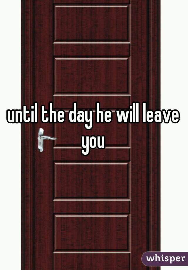 until the day he will leave you 