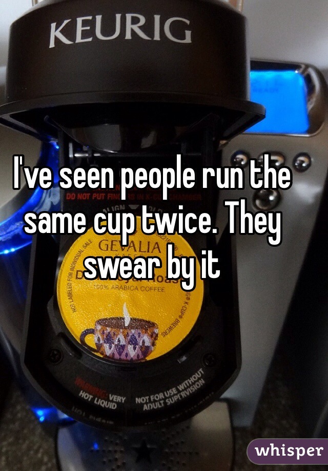 I've seen people run the same cup twice. They swear by it