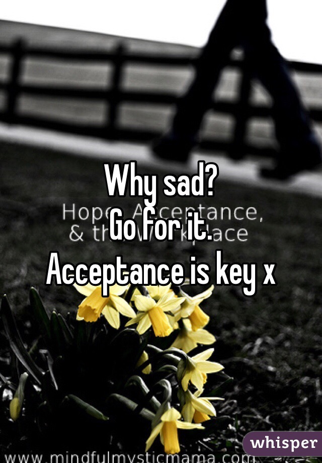 Why sad? 
Go for it. 
Acceptance is key x