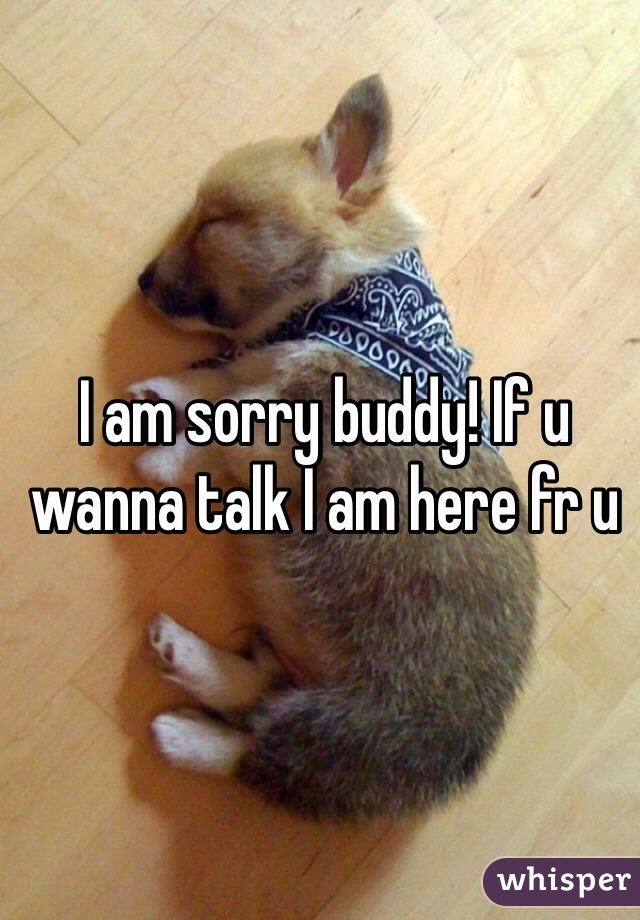 I am sorry buddy! If u wanna talk I am here fr u 