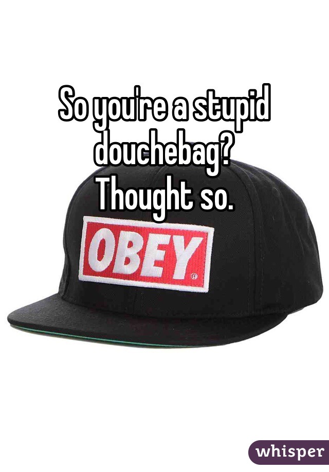 So you're a stupid douchebag?
Thought so.