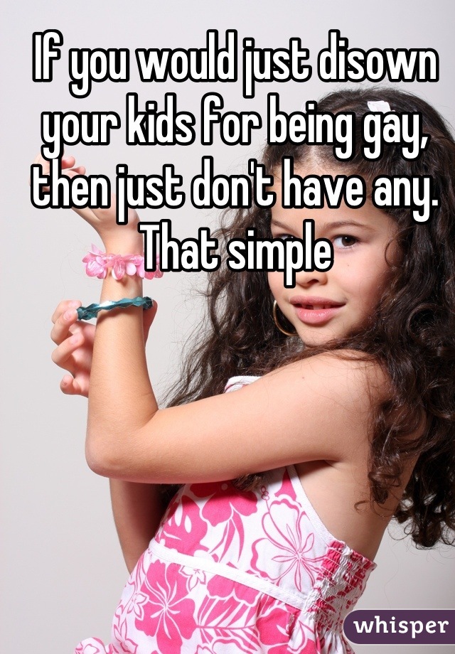 If you would just disown your kids for being gay, then just don't have any. That simple
