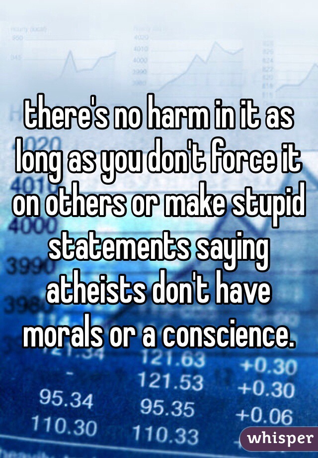 there's no harm in it as long as you don't force it on others or make stupid statements saying atheists don't have morals or a conscience.
