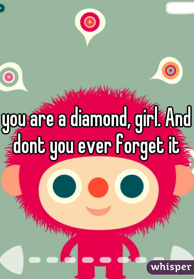 you are a diamond, girl. And dont you ever forget it 