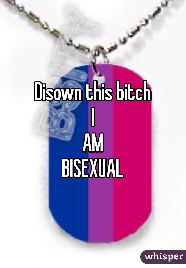 Disown this bitch 
I
AM
BISEXUAL 