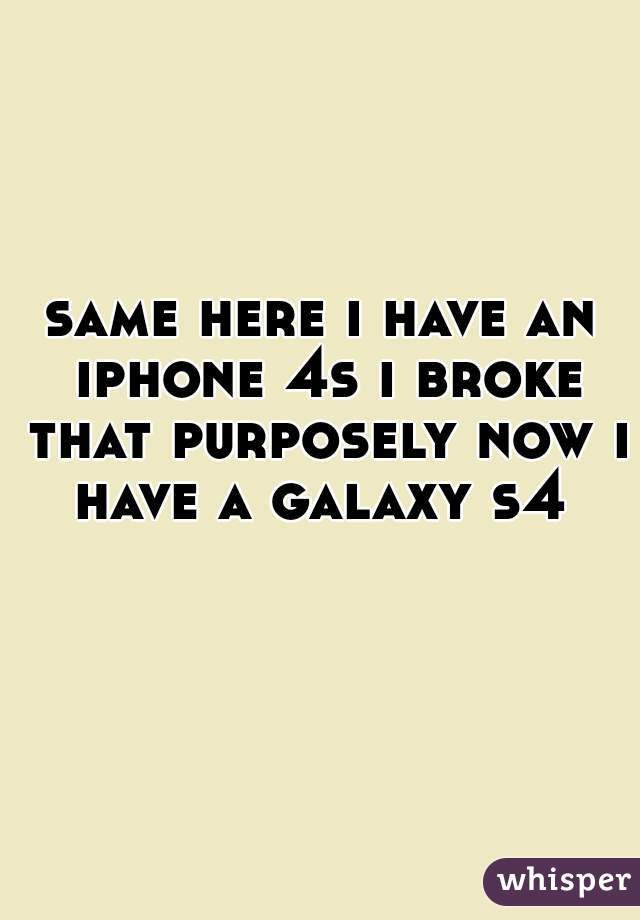 same here i have an iphone 4s i broke that purposely now i have a galaxy s4 