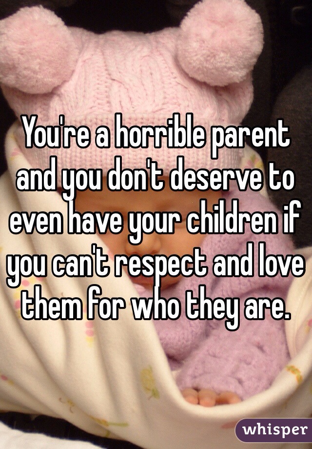 You're a horrible parent and you don't deserve to even have your children if you can't respect and love them for who they are.