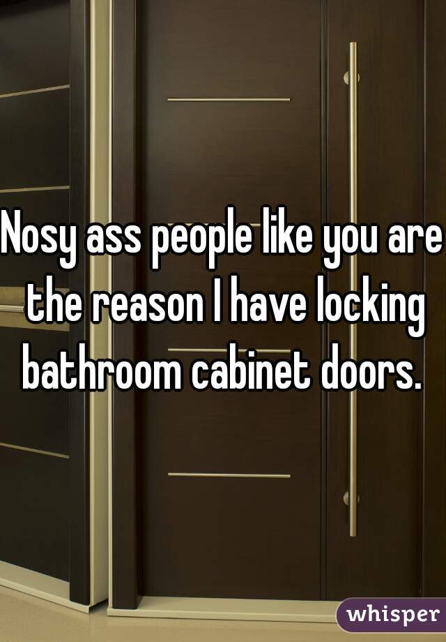 Nosy ass people like you are the reason I have locking bathroom cabinet doors. 