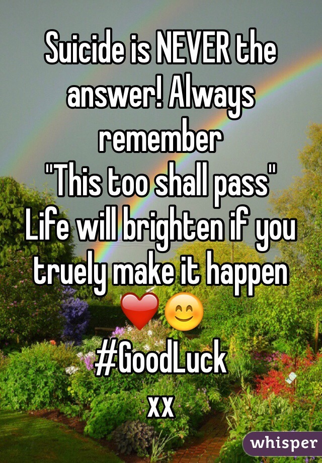 Suicide is NEVER the answer! Always remember 
"This too shall pass"
Life will brighten if you truely make it happen ❤️😊 
#GoodLuck
xx