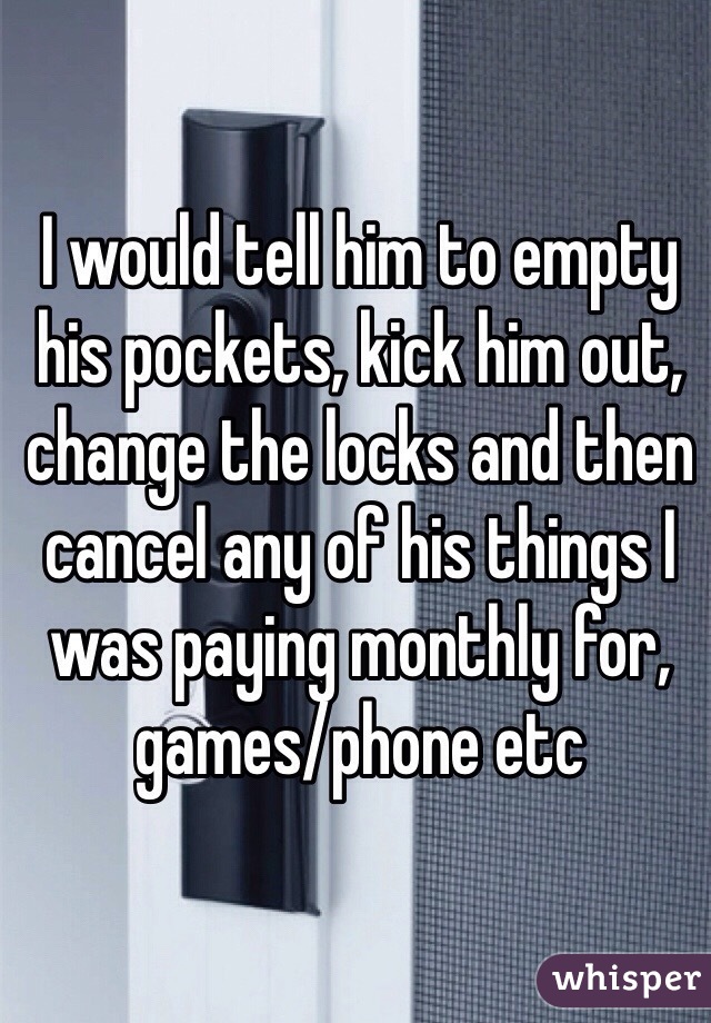 I would tell him to empty his pockets, kick him out, change the locks and then cancel any of his things I was paying monthly for, games/phone etc 