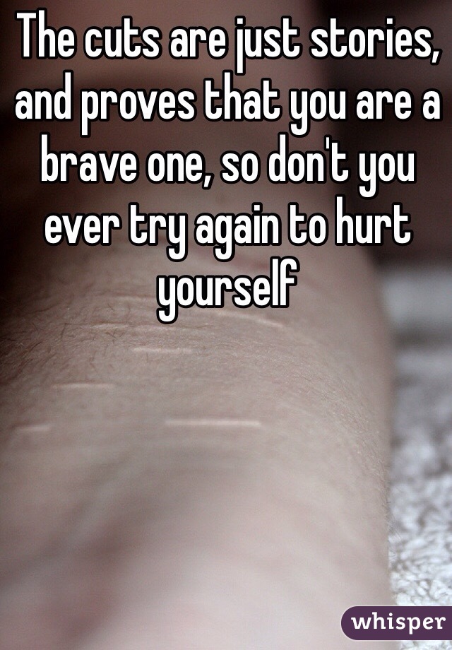 The cuts are just stories, and proves that you are a brave one, so don't you ever try again to hurt yourself