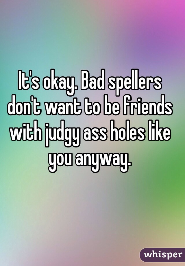 It's okay. Bad spellers don't want to be friends with judgy ass holes like you anyway. 