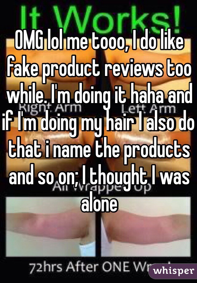 OMG lol me tooo, I do like fake product reviews too while. I'm doing it haha and if I'm doing my hair I also do that i name the products and so on; I thought I was alone 