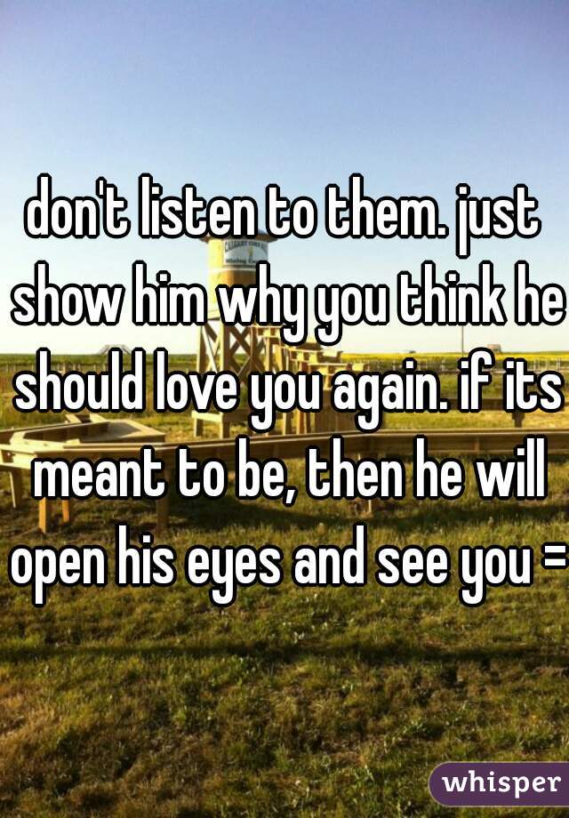 don't listen to them. just show him why you think he should love you again. if its meant to be, then he will open his eyes and see you =)