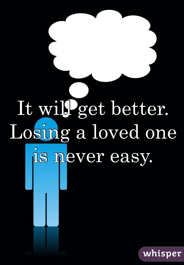It will get better. Losing a loved one is never easy. 