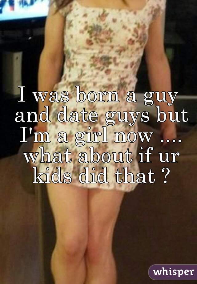 I was born a guy and date guys but I'm a girl now .... what about if ur kids did that ?