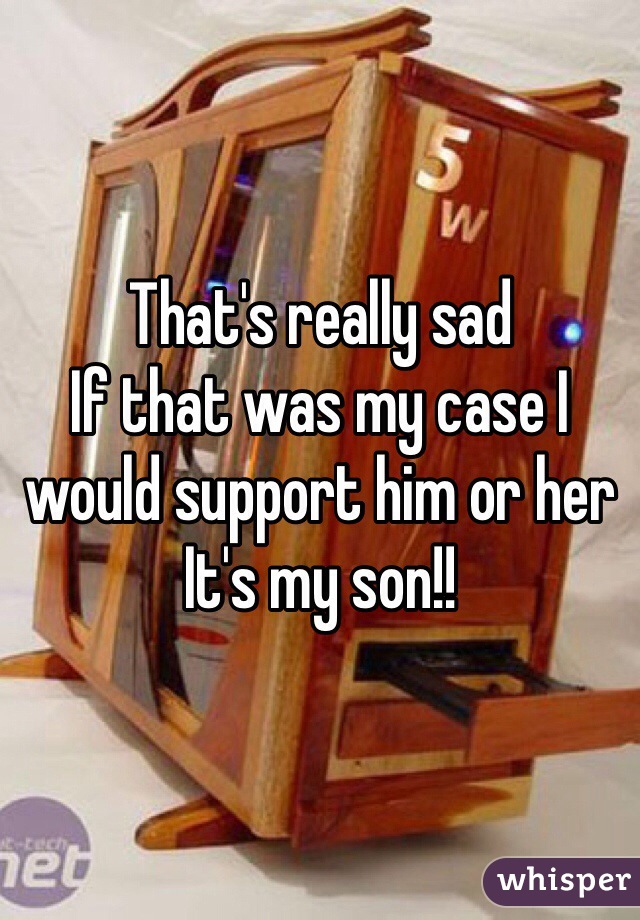 That's really sad 
If that was my case I would support him or her 
It's my son!!