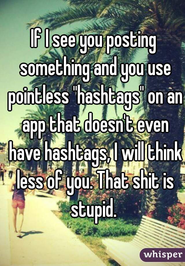 If I see you posting something and you use pointless "hashtags" on an app that doesn't even have hashtags, I will think less of you. That shit is stupid. 