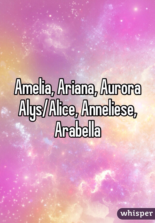 Amelia, Ariana, Aurora
Alys/Alice, Anneliese, Arabella