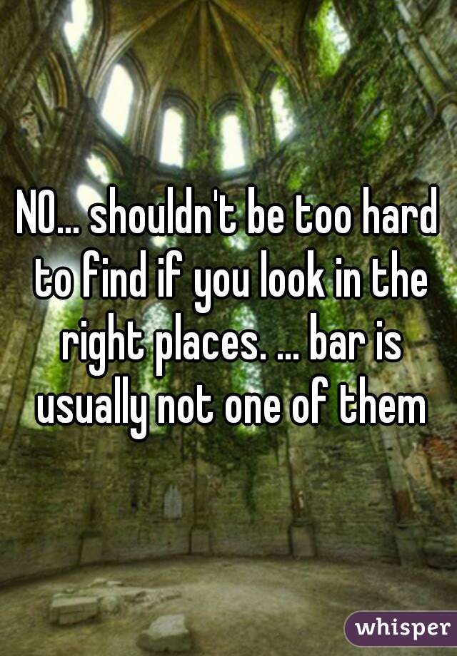 NO... shouldn't be too hard to find if you look in the right places. ... bar is usually not one of them
