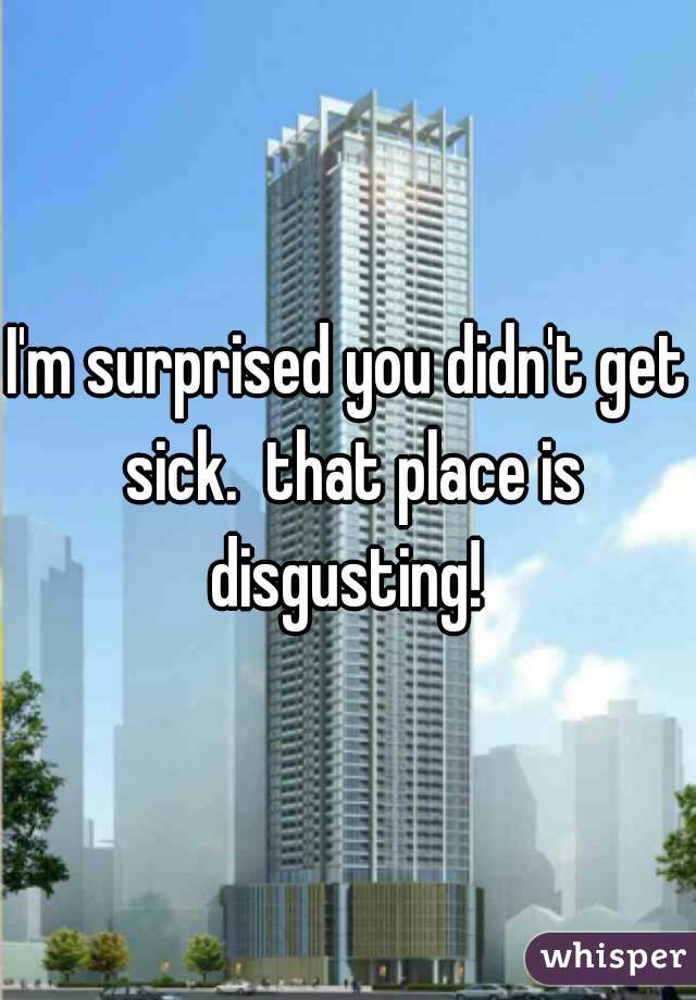 I'm surprised you didn't get sick.  that place is disgusting! 