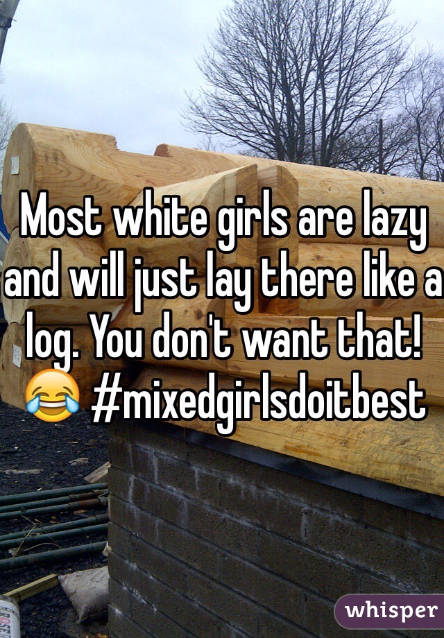 Most white girls are lazy and will just lay there like a log. You don't want that! 😂 #mixedgirlsdoitbest