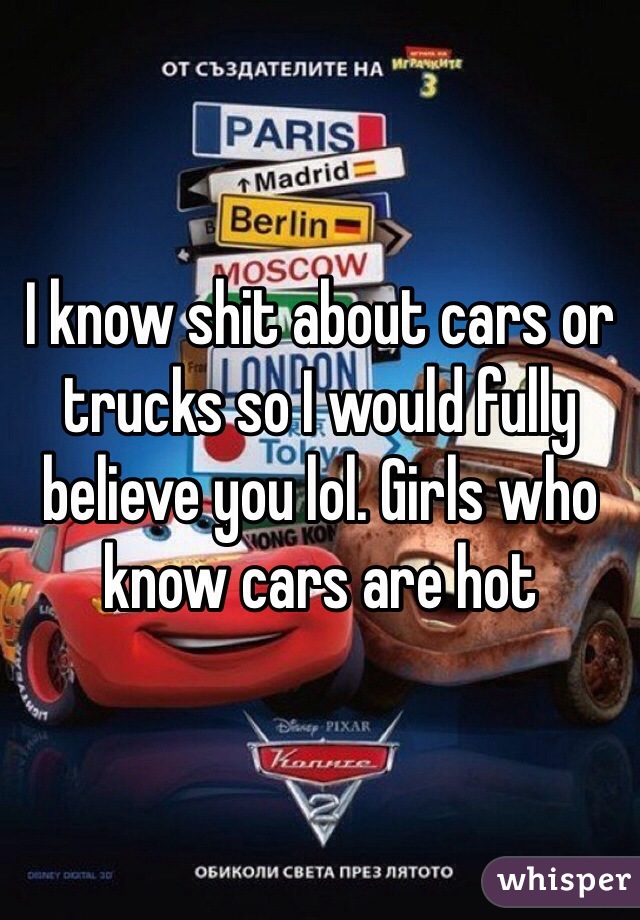 I know shit about cars or trucks so I would fully believe you lol. Girls who know cars are hot 