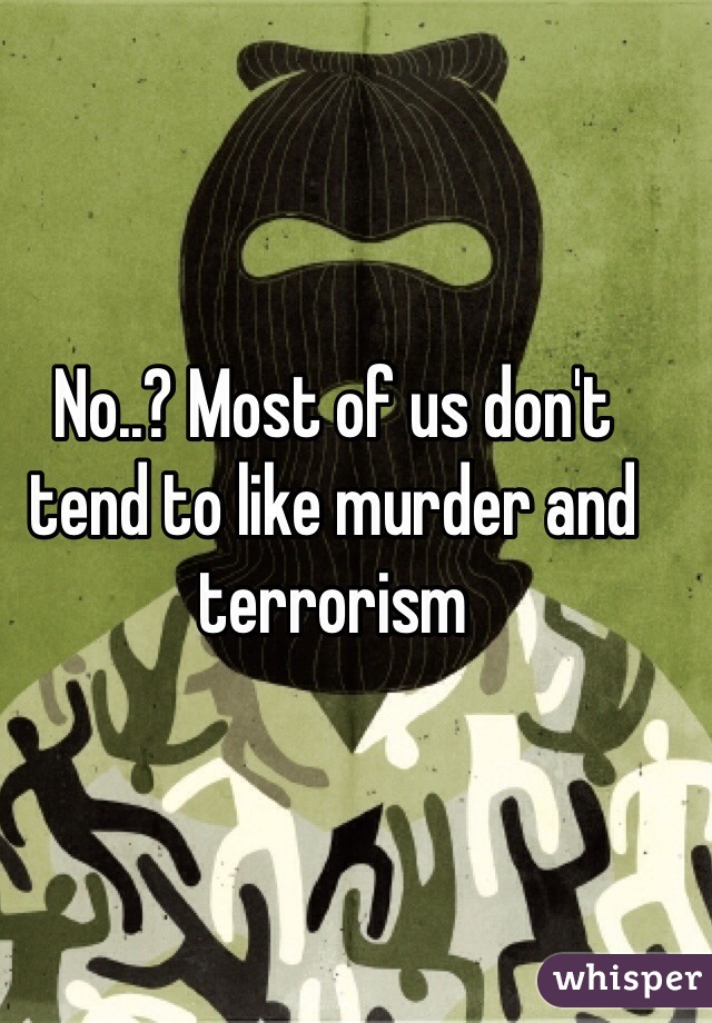 No..? Most of us don't tend to like murder and terrorism 