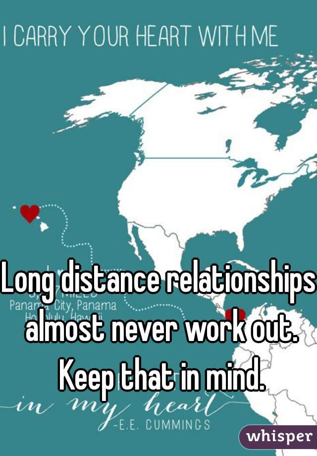 Long distance relationships almost never work out. Keep that in mind.
