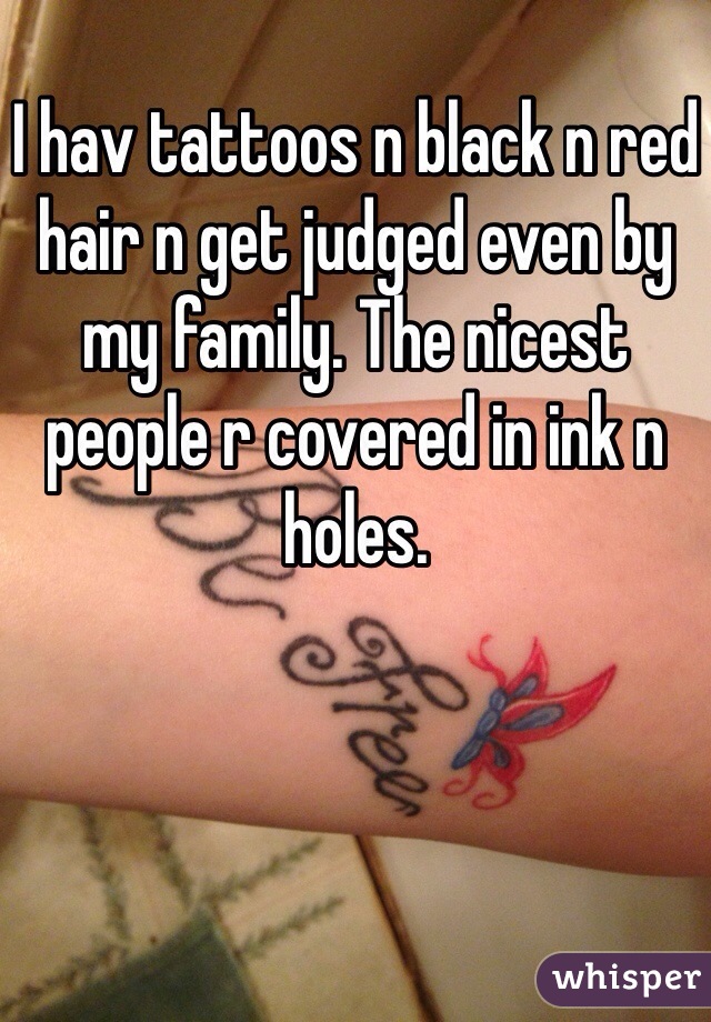 I hav tattoos n black n red hair n get judged even by my family. The nicest people r covered in ink n holes. 