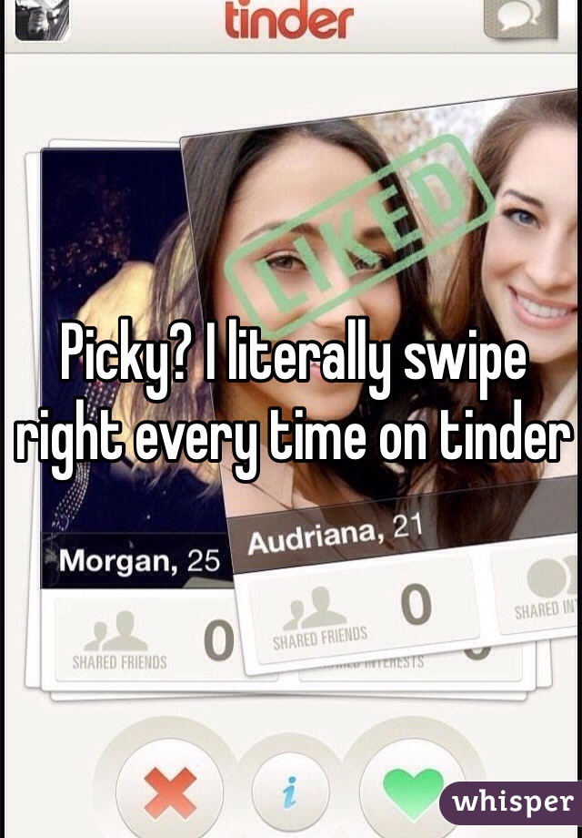 Picky? I literally swipe right every time on tinder