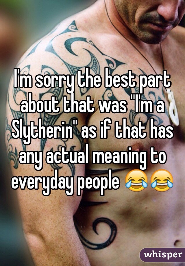 I'm sorry the best part about that was "I'm a Slytherin" as if that has any actual meaning to everyday people 😂😂